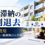 家賃滞納の強制退去の流れと費用｜明渡し訴訟・強制執行の期間と手続Q&A